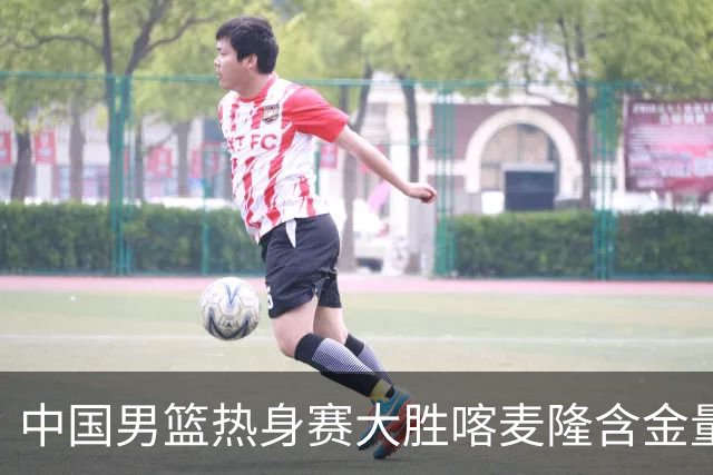 中国男篮热身赛大胜喀麦隆含金量不足