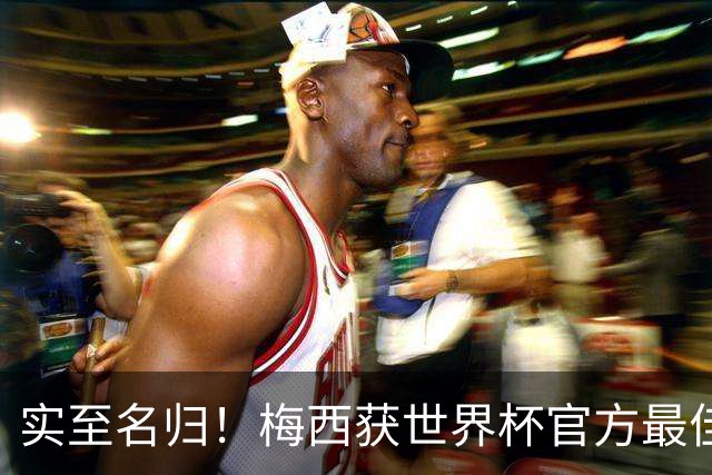 实至名归！梅西获世界杯官方最佳 MVP数追平C罗