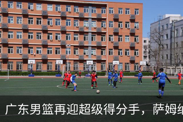 广东男篮再迎超级得分手，萨姆纳回归如同旧友重聚！