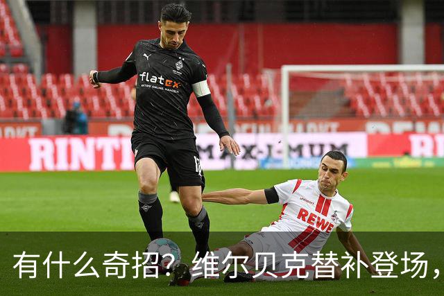 有什么奇招？维尔贝克替补登场，并带了张纸条给里斯·詹姆斯
