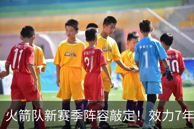 火箭队新赛季阵容敲定！效力7年，队史第15人！正式签约！