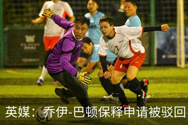 英媒：乔伊-巴顿保释申请被驳回，羁押至明年审判