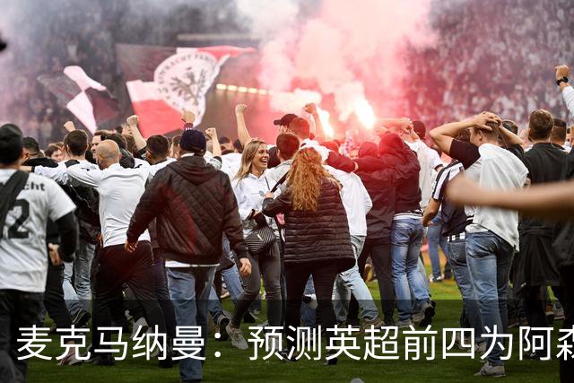 麦克马纳曼：预测英超前四为阿森纳、曼城、利物浦和切尔西